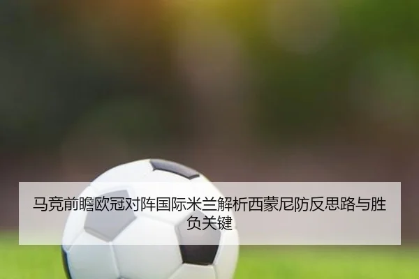 马竞前瞻欧冠对阵国际米兰解析西蒙尼防反思路与胜负关键
