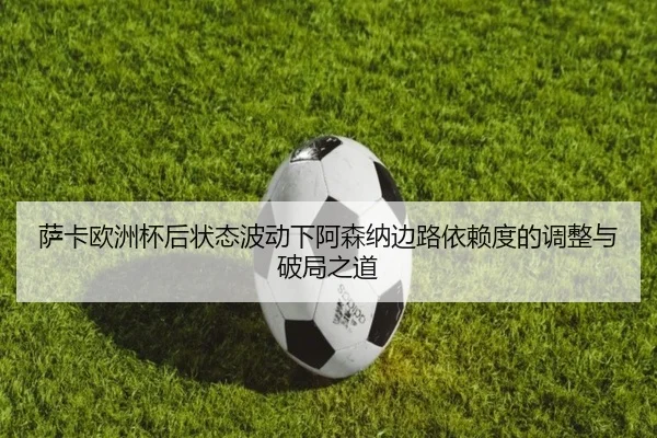 萨卡欧洲杯后状态波动下阿森纳边路依赖度的调整与破局之道