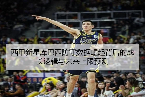 西甲新星库巴西防守数据崛起背后的成长逻辑与未来上限预测