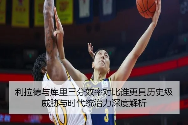 利拉德与库里三分效率对比谁更具历史级威胁与时代统治力深度解析